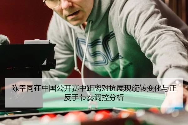 陈幸同在中国公开赛中距离对抗展现旋转变化与正反手节奏调控分析