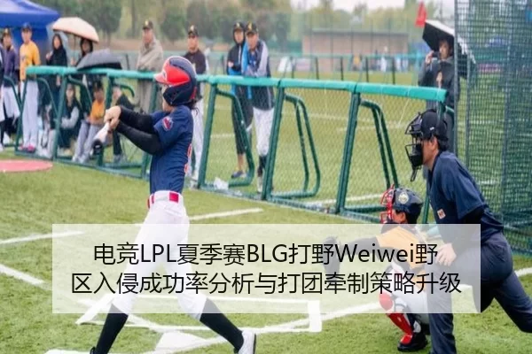 电竞LPL夏季赛BLG打野Weiwei野区入侵成功率分析与打团牵制策略升级